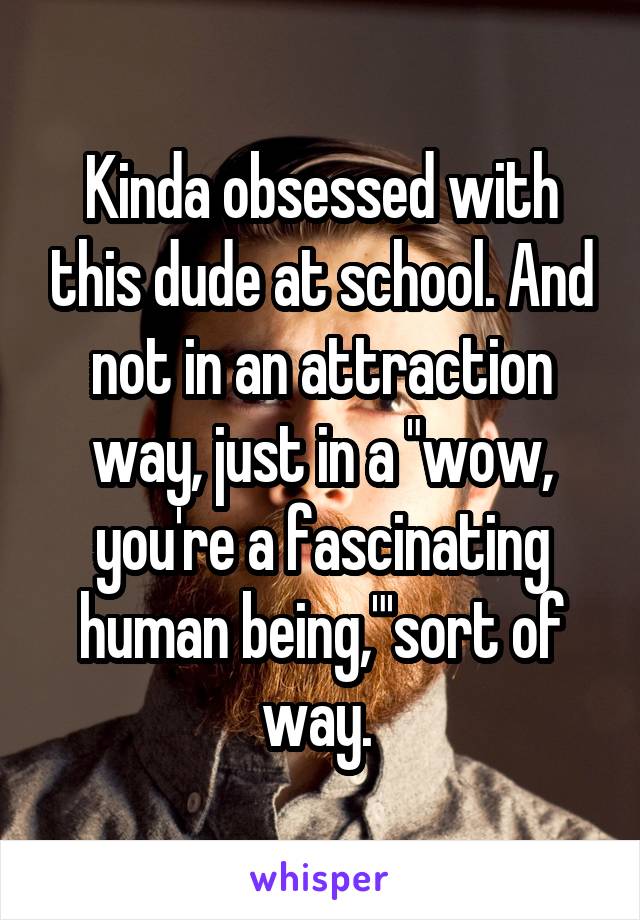 Kinda obsessed with this dude at school. And not in an attraction way, just in a "wow, you're a fascinating human being,"'sort of way. 