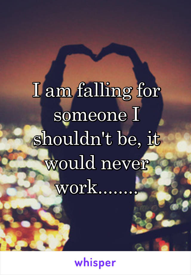 I am falling for someone I shouldn't be, it would never work........