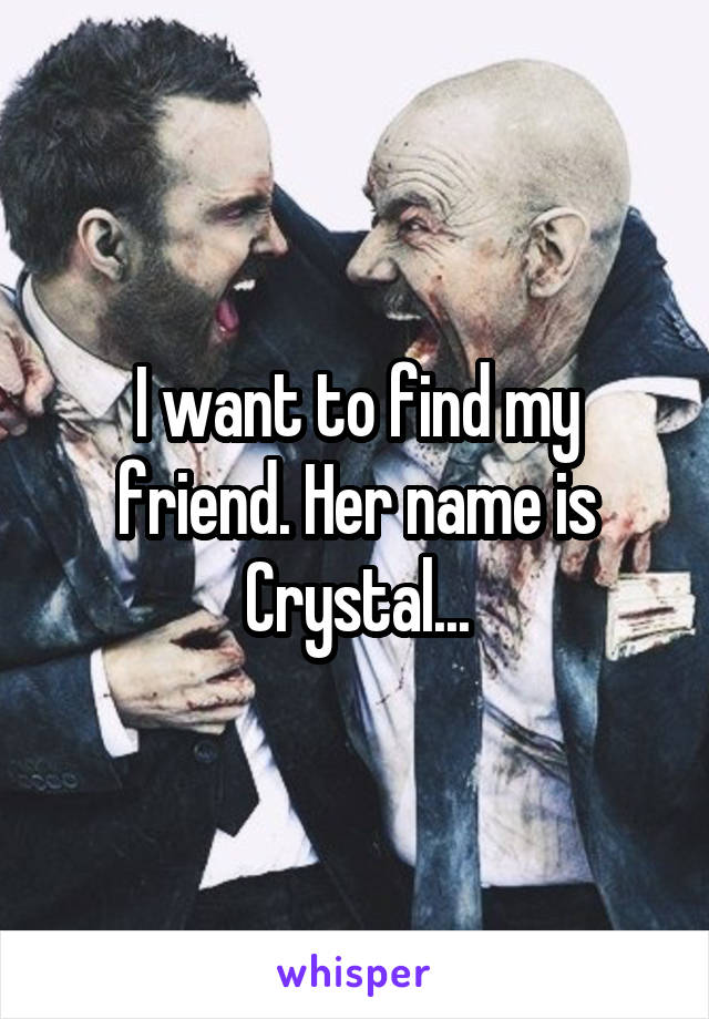 I want to find my friend. Her name is Crystal...