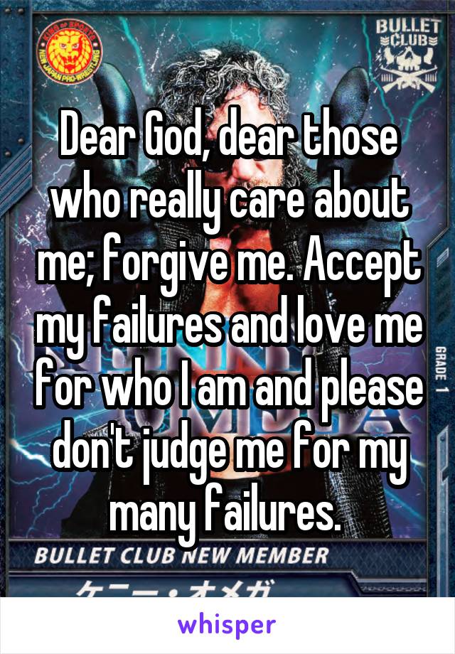 Dear God, dear those who really care about me; forgive me. Accept my failures and love me for who I am and please don't judge me for my many failures. 