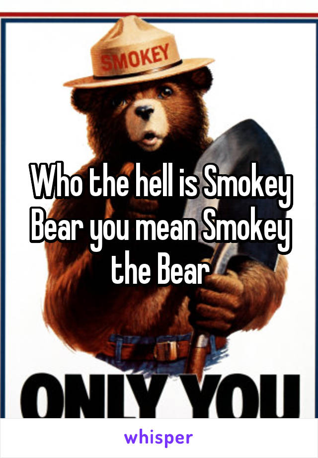 Who the hell is Smokey Bear you mean Smokey the Bear