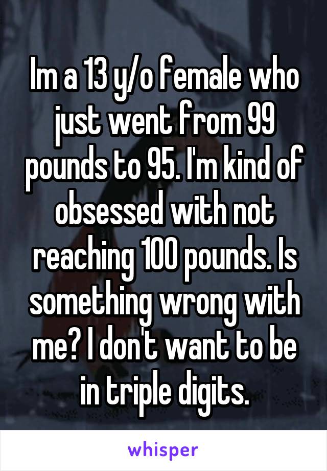 Im a 13 y/o female who just went from 99 pounds to 95. I'm kind of obsessed with not reaching 100 pounds. Is something wrong with me? I don't want to be in triple digits.