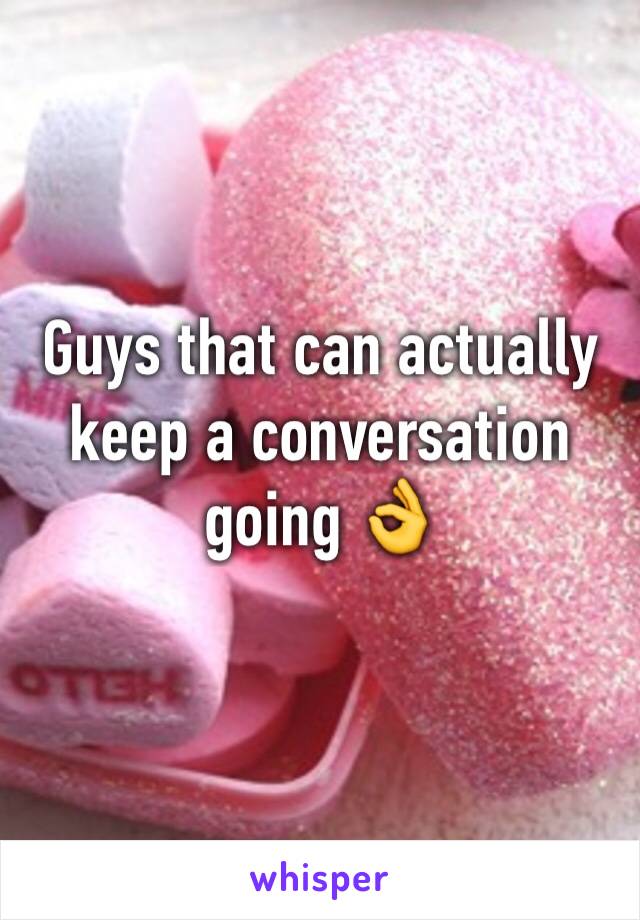 Guys that can actually keep a conversation going 👌