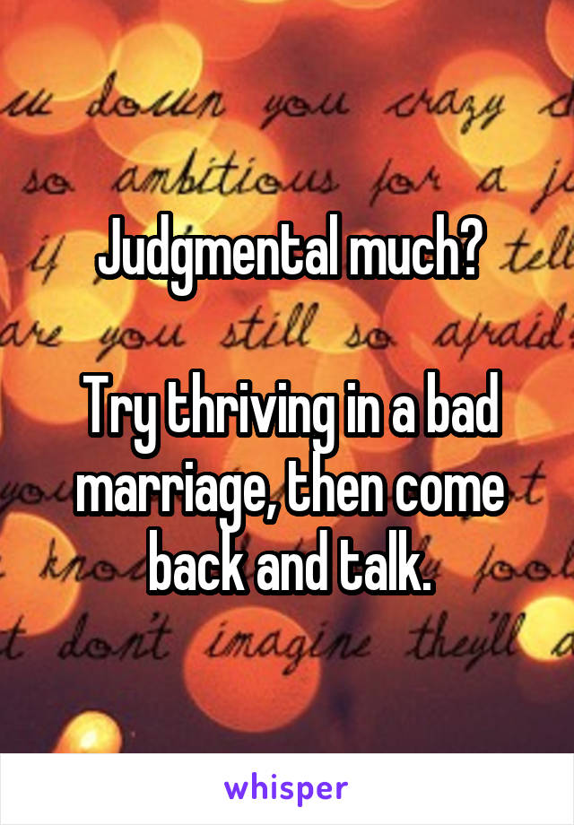 Judgmental much?

Try thriving in a bad marriage, then come back and talk.