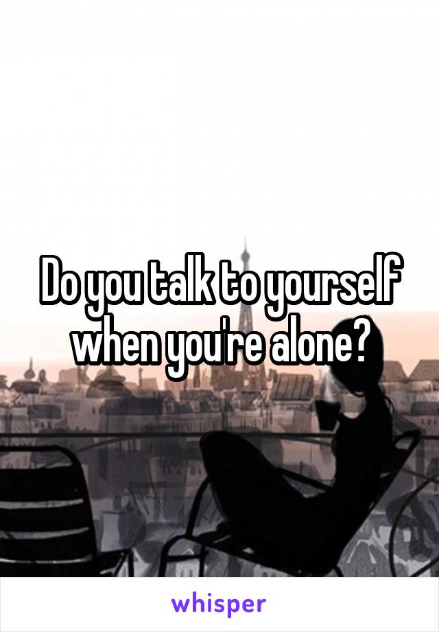 Do you talk to yourself when you're alone?