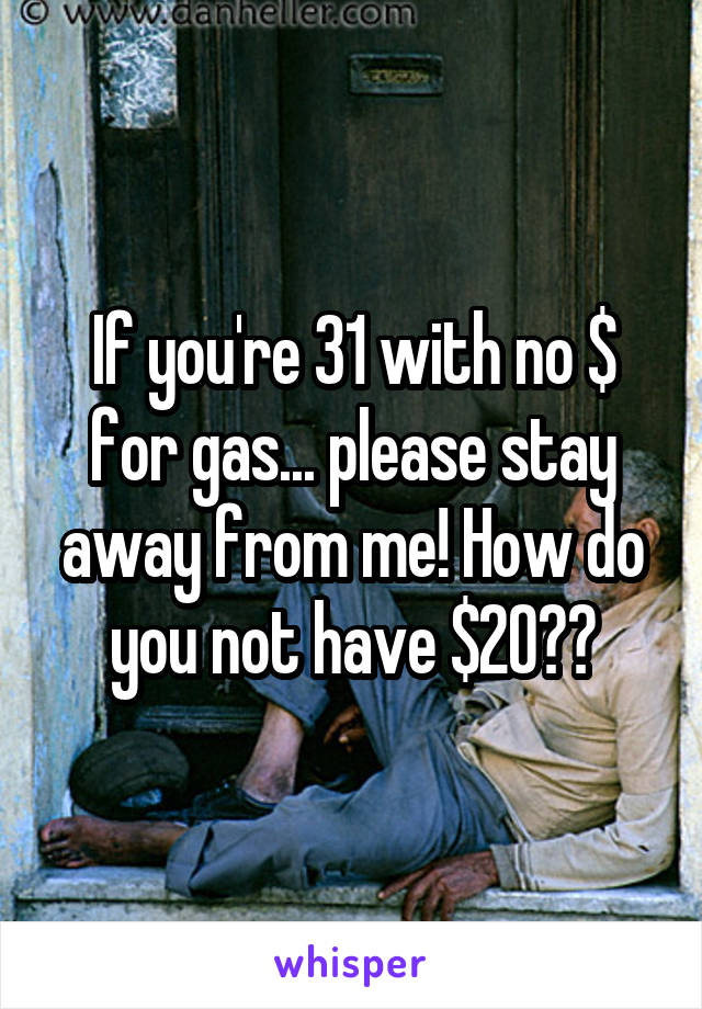 If you're 31 with no $ for gas... please stay away from me! How do you not have $20??