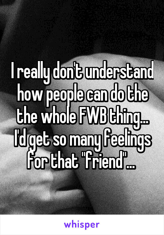 I really don't understand how people can do the the whole FWB thing... I'd get so many feelings for that "friend"... 