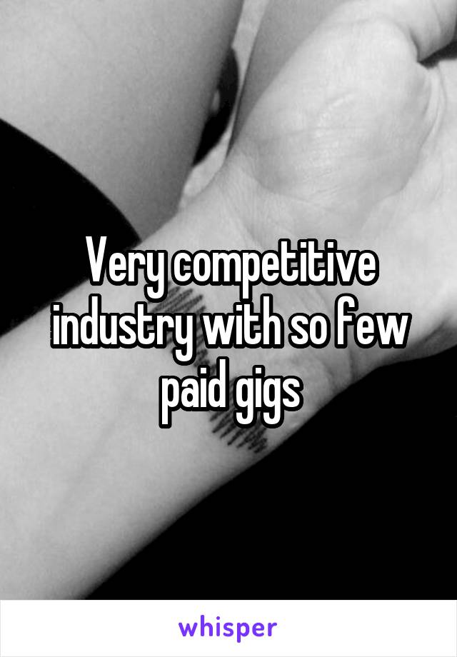 Very competitive industry with so few paid gigs