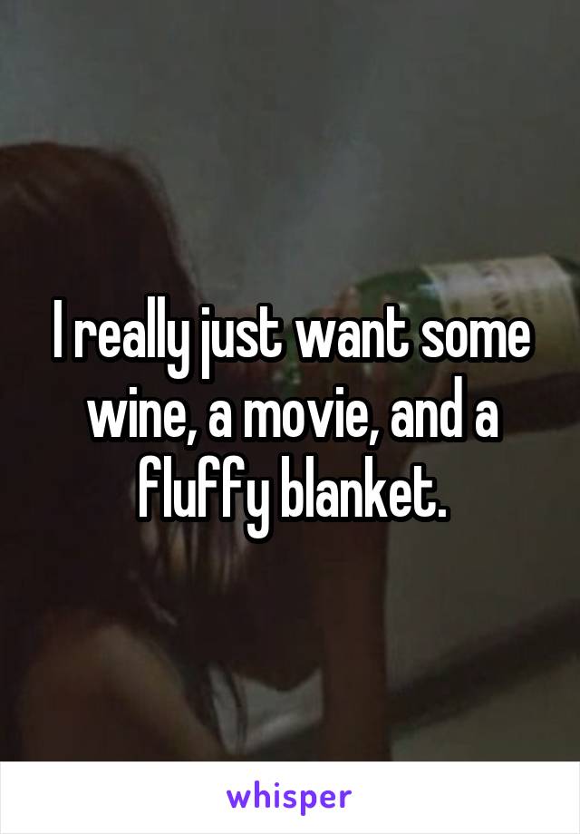 I really just want some wine, a movie, and a fluffy blanket.