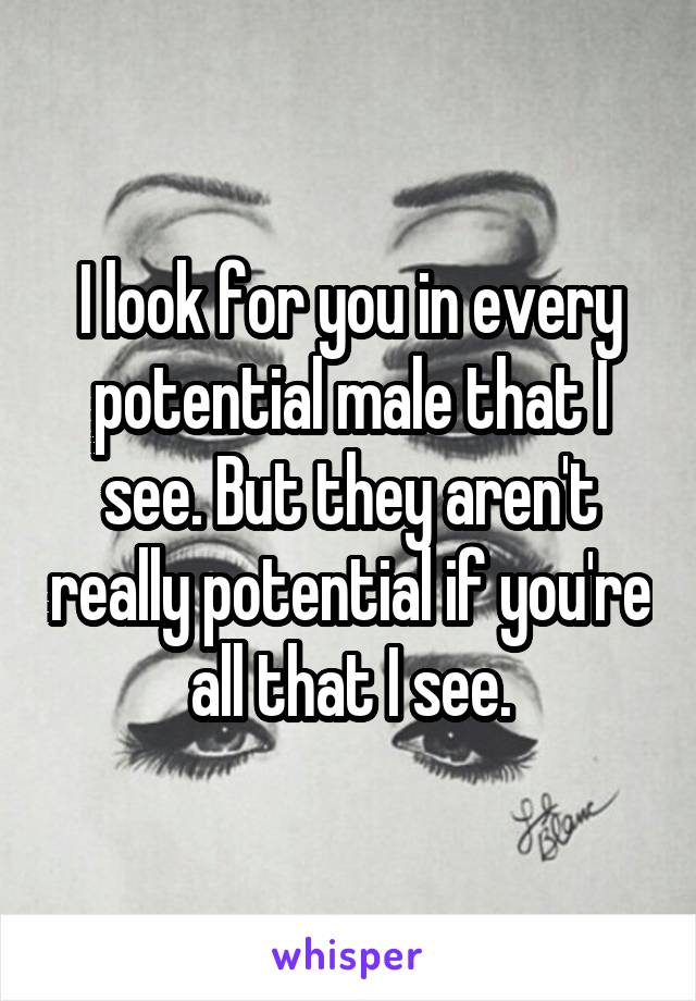 I look for you in every potential male that I see. But they aren't really potential if you're all that I see.