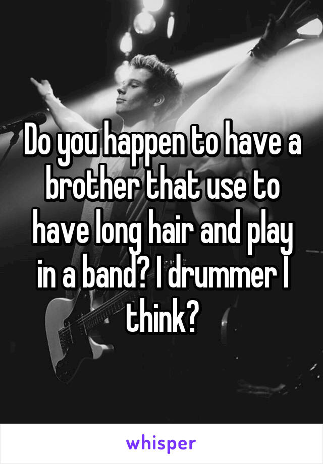 Do you happen to have a brother that use to have long hair and play in a band? I drummer I think?