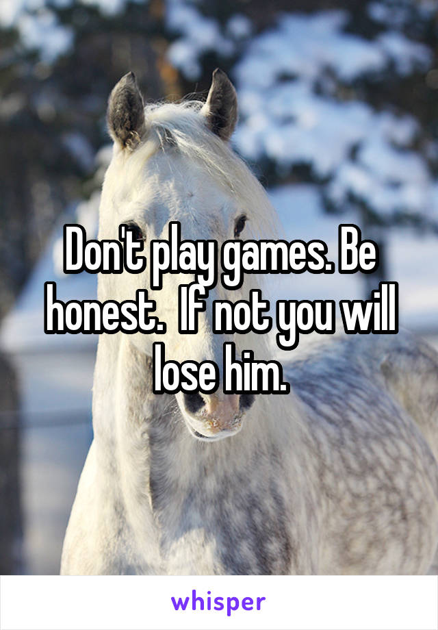 Don't play games. Be honest.  If not you will lose him.