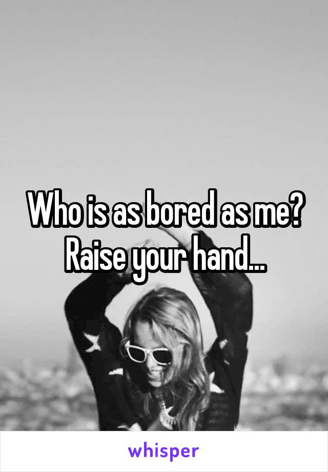 Who is as bored as me? Raise your hand...