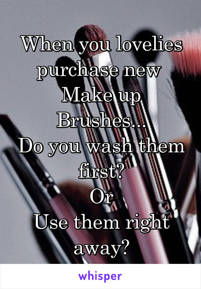 When you lovelies purchase new 
Make up Brushes...
Do you wash them first?
Or
Use them right away?