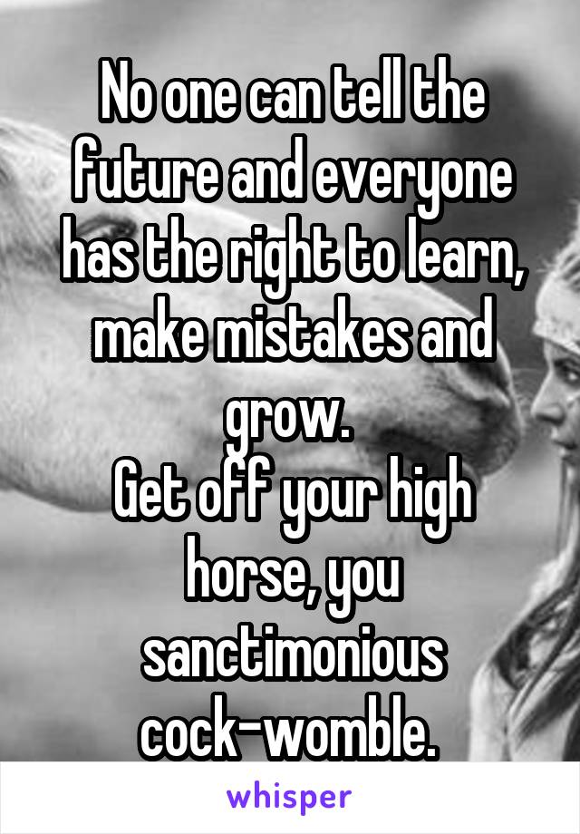 No one can tell the future and everyone has the right to learn, make mistakes and grow. 
Get off your high horse, you sanctimonious cock-womble. 