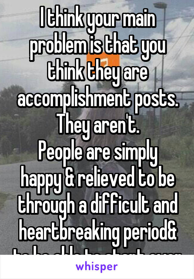 I think your main problem is that you think they are accomplishment posts. They aren't.
People are simply happy & relieved to be through a difficult and heartbreaking period& to be able to start over