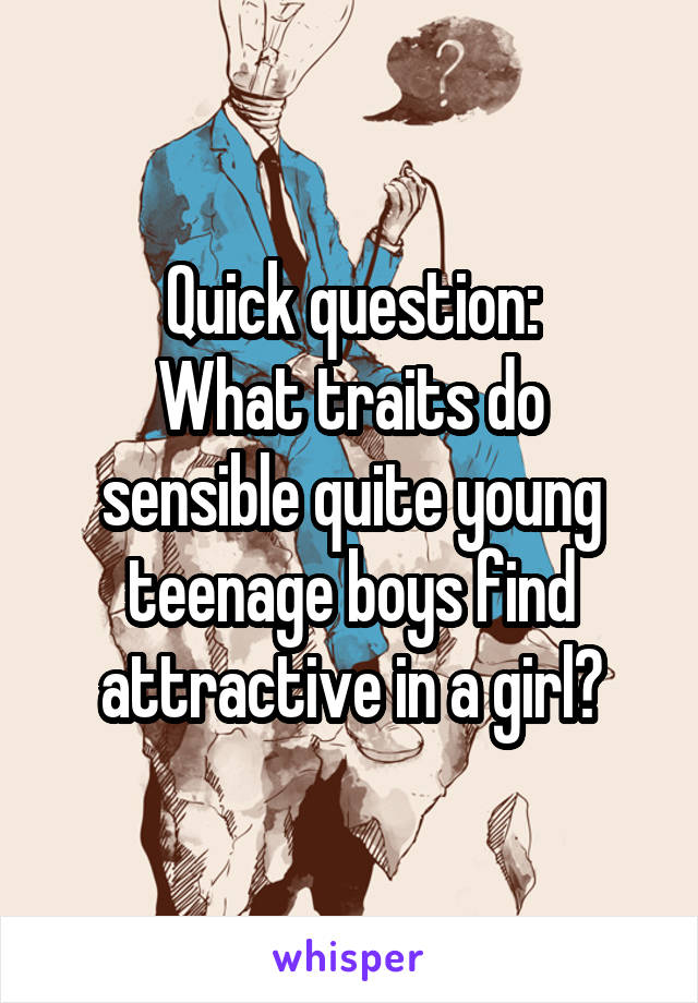 Quick question:
What traits do sensible quite young teenage boys find attractive in a girl?