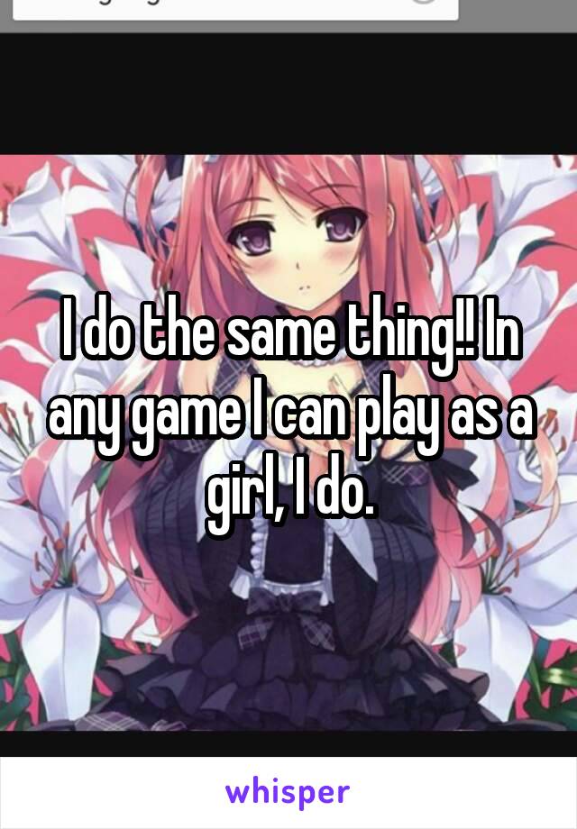 I do the same thing!! In any game I can play as a girl, I do.