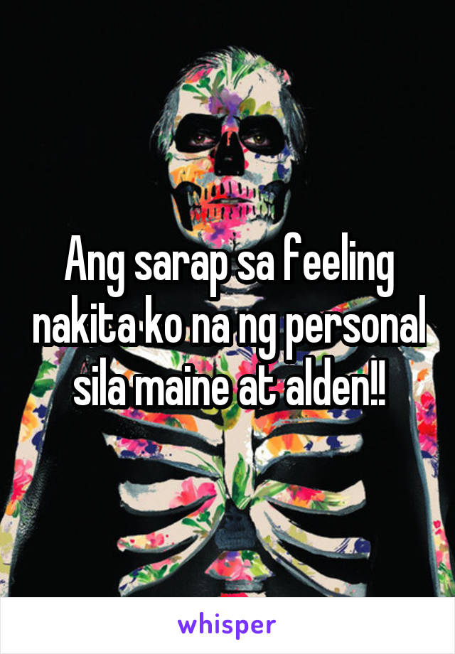 Ang sarap sa feeling nakita ko na ng personal sila maine at alden!!