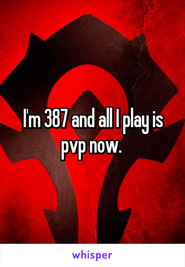 I'm 387 and all I play is pvp now. 