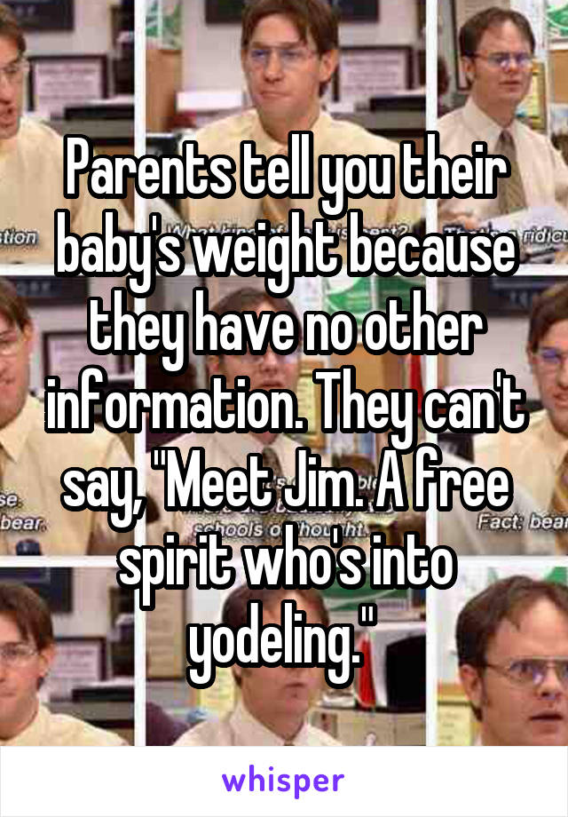 Parents tell you their baby's weight because they have no other information. They can't say, "Meet Jim. A free spirit who's into yodeling." 