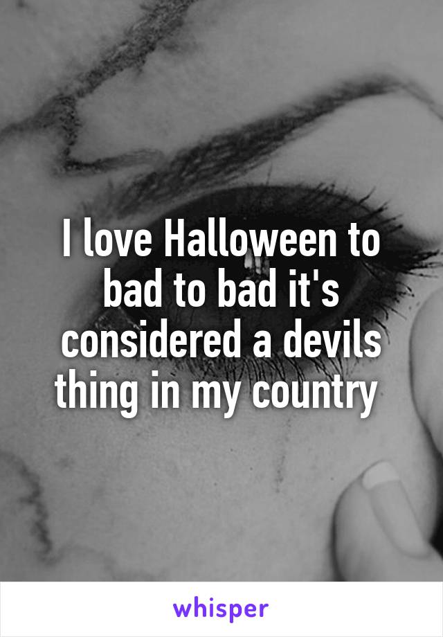 I love Halloween to bad to bad it's considered a devils thing in my country 