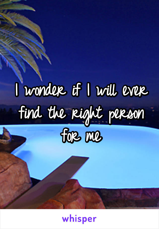 I wonder if I will ever find the right person for me