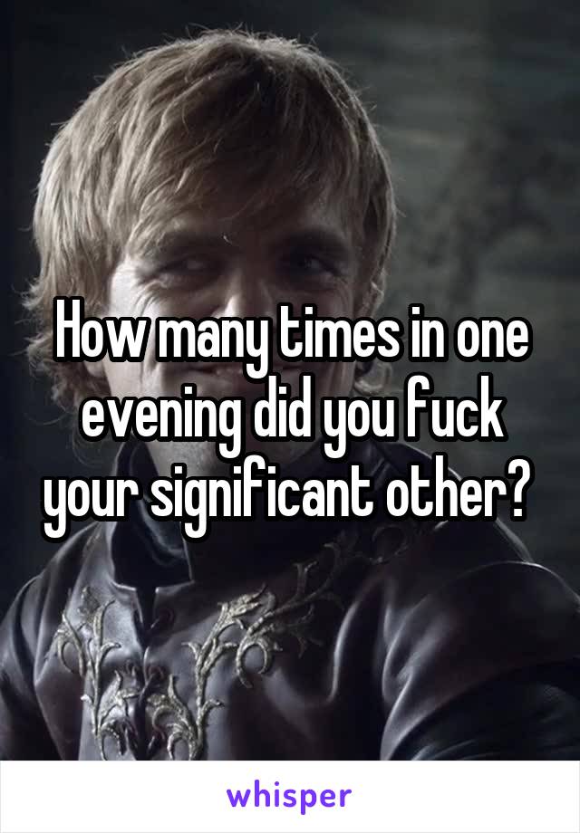 How many times in one evening did you fuck your significant other? 