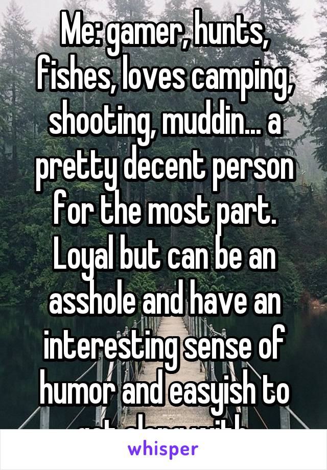 Me: gamer, hunts, fishes, loves camping, shooting, muddin... a pretty decent person for the most part. Loyal but can be an asshole and have an interesting sense of humor and easyish to get along with.