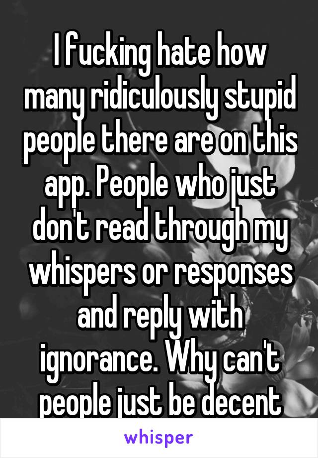 I fucking hate how many ridiculously stupid people there are on this app. People who just don't read through my whispers or responses and reply with ignorance. Why can't people just be decent