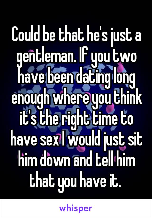 Could be that he's just a gentleman. If you two have been dating long enough where you think it's the right time to have sex I would just sit him down and tell him that you have it. 