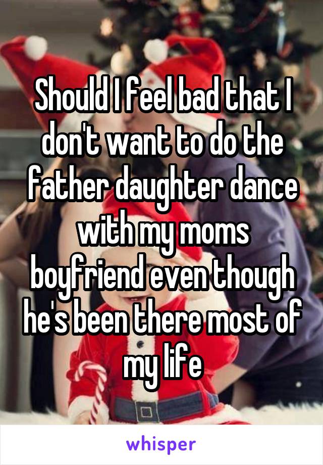 Should I feel bad that I don't want to do the father daughter dance with my moms boyfriend even though he's been there most of my life