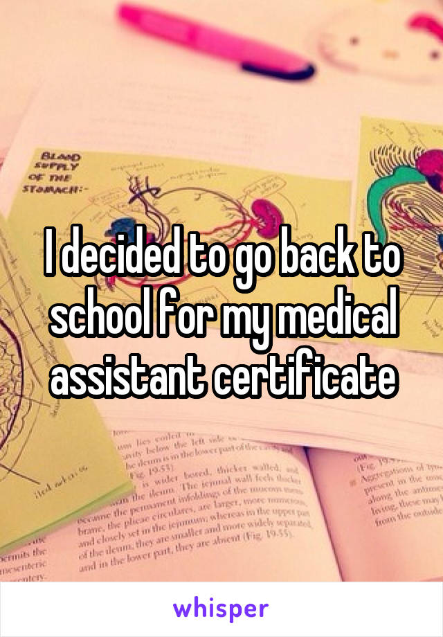 I decided to go back to school for my medical assistant certificate