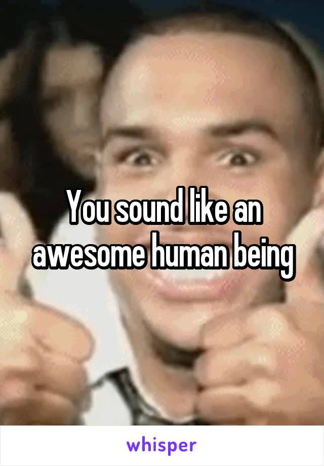 You sound like an awesome human being