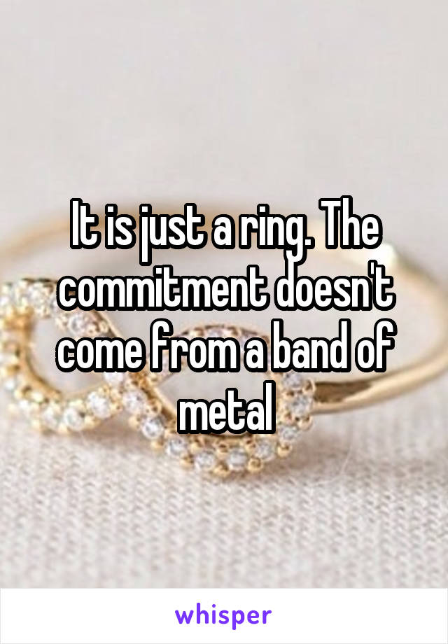 It is just a ring. The commitment doesn't come from a band of metal