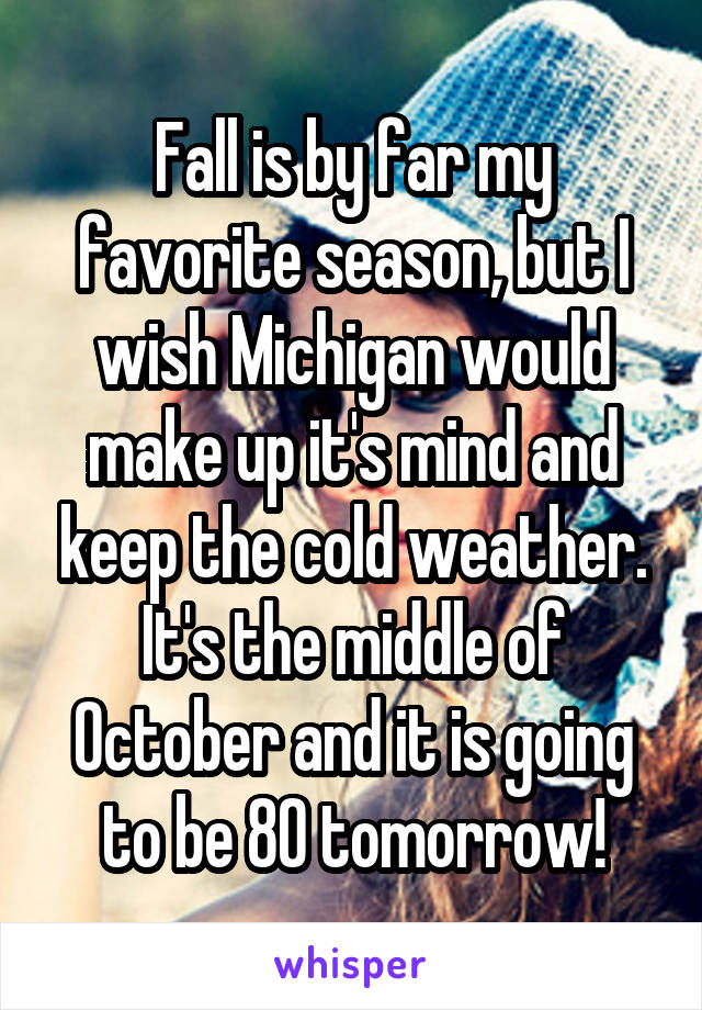 Fall is by far my favorite season, but I wish Michigan would make up it's mind and keep the cold weather. It's the middle of October and it is going to be 80 tomorrow!