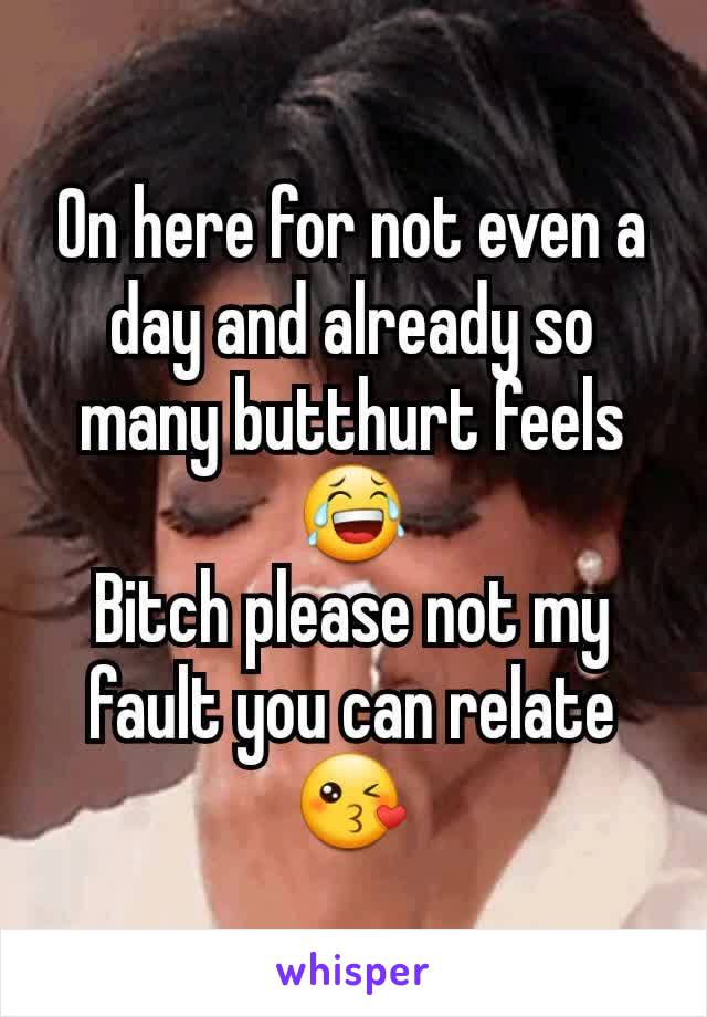 On here for not even a day and already so many butthurt feels 😂
Bitch please not my fault you can relate 😘