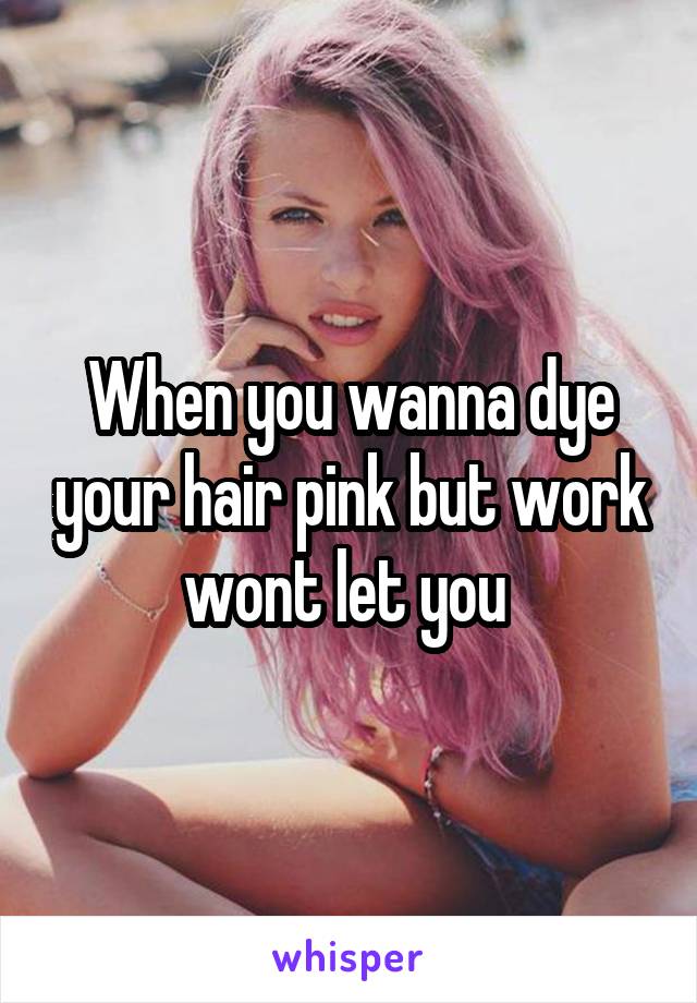 When you wanna dye your hair pink but work wont let you 