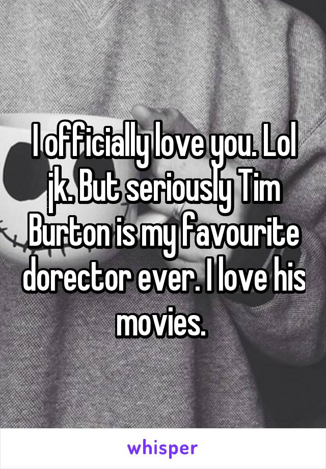 I officially love you. Lol jk. But seriously Tim Burton is my favourite dorector ever. I love his movies. 