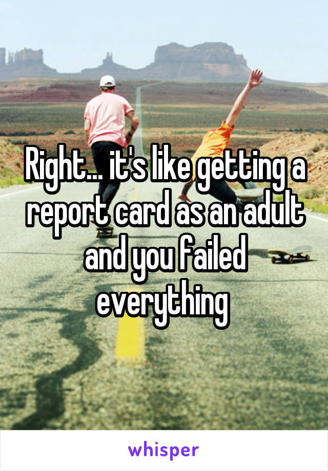 Right... it's like getting a report card as an adult and you failed everything 