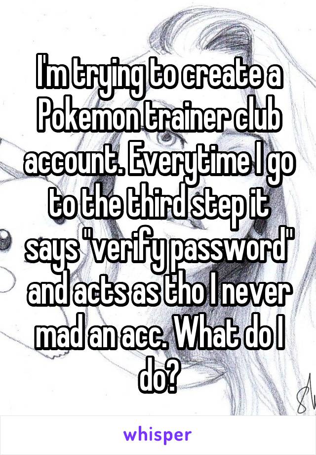 I'm trying to create a Pokemon trainer club account. Everytime I go to the third step it says "verify password" and acts as tho I never mad an acc. What do I do?