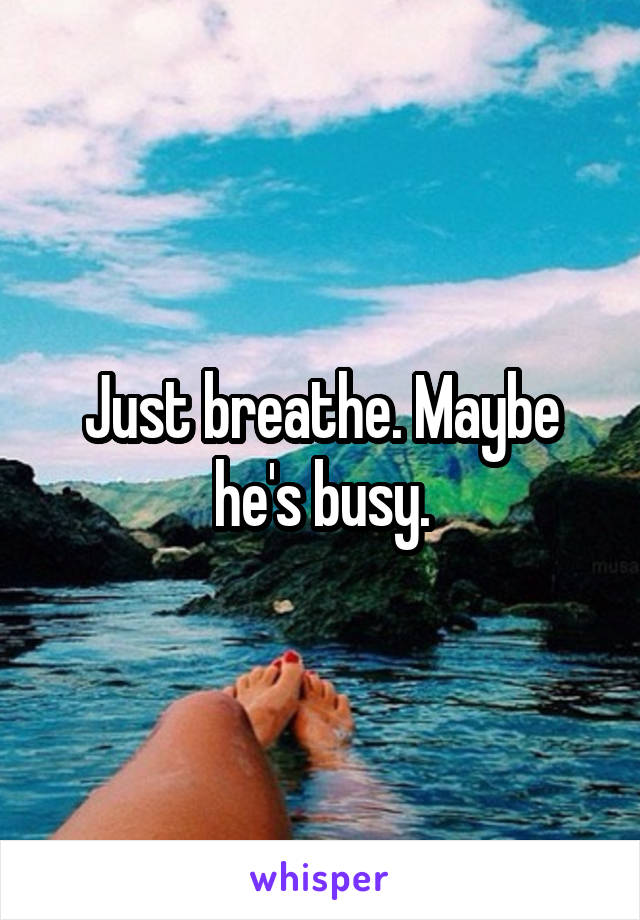 Just breathe. Maybe he's busy.