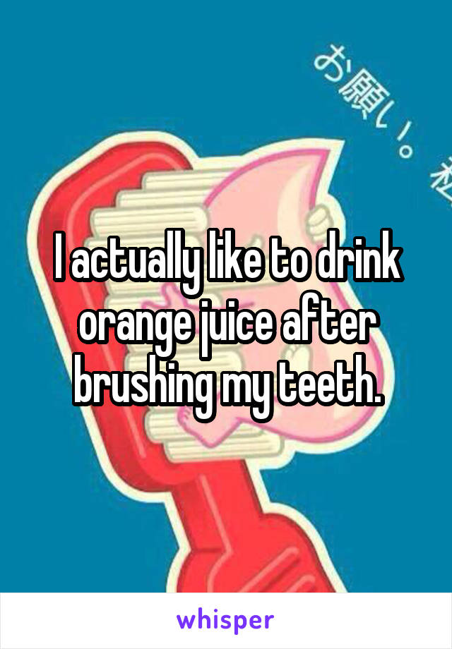 I actually like to drink orange juice after brushing my teeth.