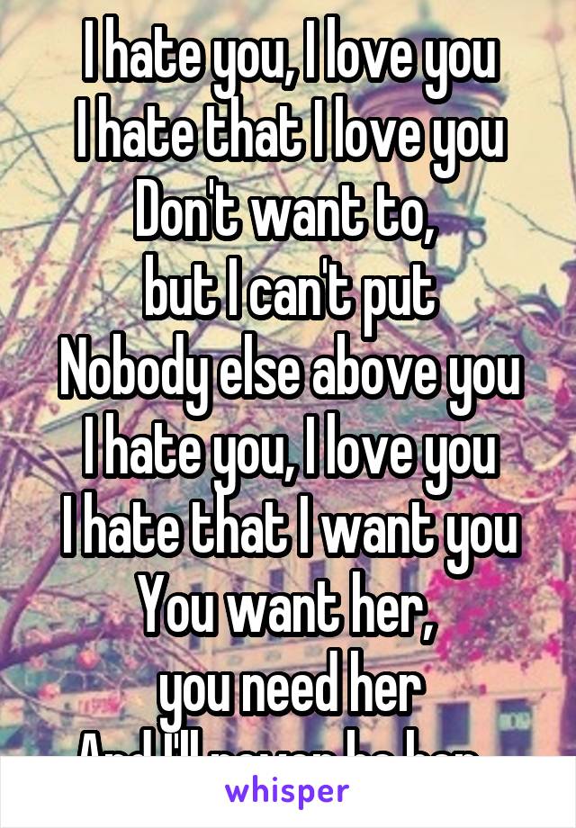 I hate you, I love you
I hate that I love you
Don't want to, 
but I can't put
Nobody else above you
I hate you, I love you
I hate that I want you
You want her, 
you need her
And I'll never be her...