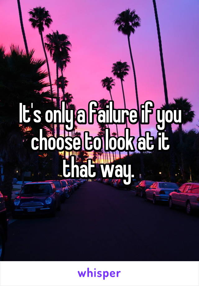 It's only a failure if you choose to look at it that way. 