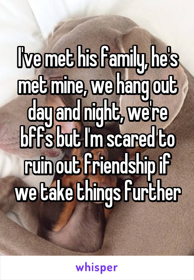 I've met his family, he's met mine, we hang out day and night, we're bffs but I'm scared to ruin out friendship if we take things further 