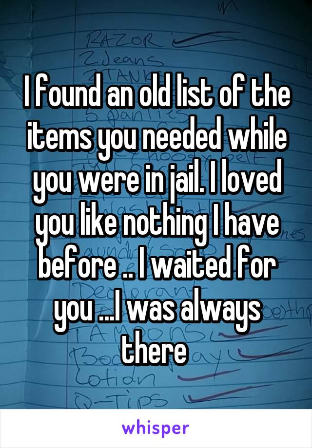 I found an old list of the items you needed while you were in jail. I loved you like nothing I have before .. I waited for you ...I was always there 