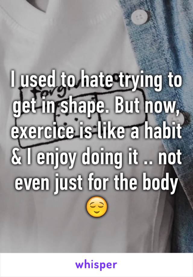 I used to hate trying to get in shape. But now, exercice is like a habit & I enjoy doing it .. not even just for the body😌