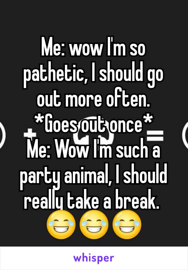 Me: wow I'm so pathetic, I should go out more often.
*Goes out once*
Me: Wow I'm such a party animal, I should really take a break. 
😂😂😂