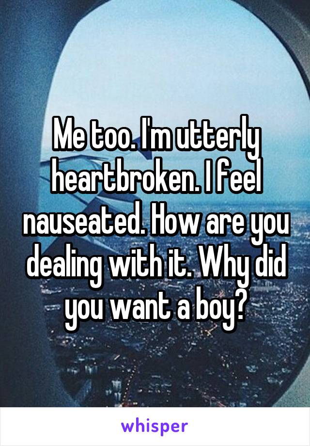 Me too. I'm utterly heartbroken. I feel nauseated. How are you dealing with it. Why did you want a boy?